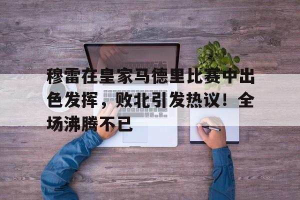开云体育app中国-穆雷在皇家马德里比赛中出色发挥，败北引发热议！全场沸腾不已-开云体育app中国